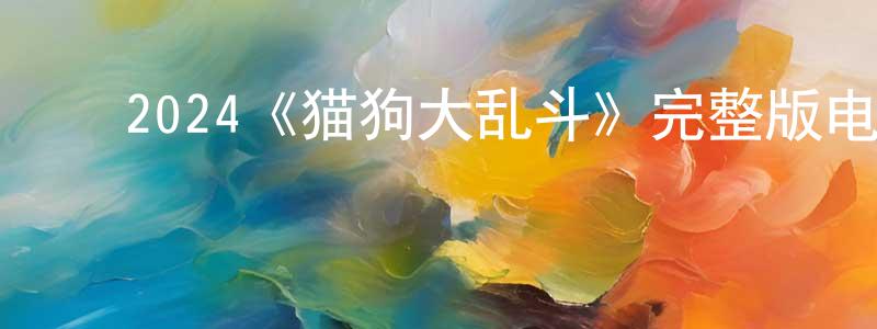 ﻿陈翠明发布﻿2024《猫狗大乱斗》完整版电影/在线观看/百度云-美剧天堂